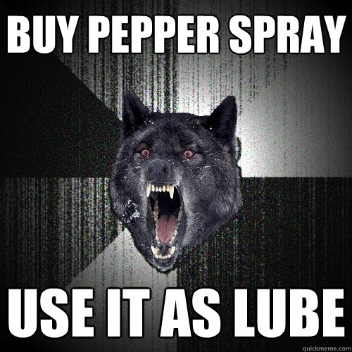 Buy pepper spray Use it as lube  Insanity Wolf