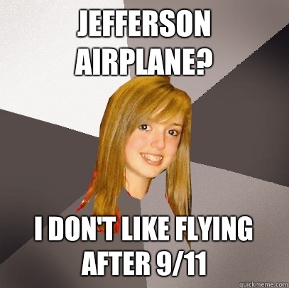 Jefferson Airplane? I don't like flying after 9/11  Musically Oblivious 8th Grader