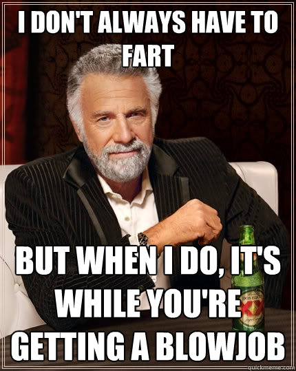 I don't always have to fart but when i do, it's while you're getting a blowjob - I don't always have to fart but when i do, it's while you're getting a blowjob  The Most Interesting Man In The World