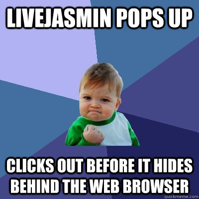 livejasmin pops up clicks out before it hides behind the web browser  Success Kid