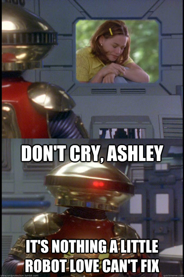 don't cry, ashley It's nothing a little robot love can't fix  