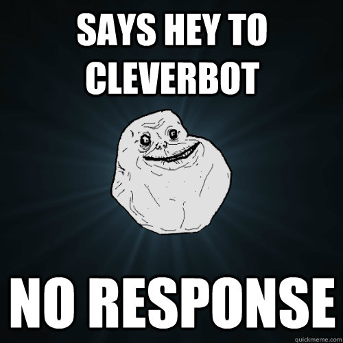 says hey to cleverbot No response  Forever Alone