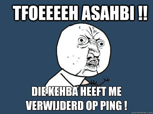 TFOEEEEH asahbi !! Die kehba heeft me verwijderd op ping ! - TFOEEEEH asahbi !! Die kehba heeft me verwijderd op ping !  Y U No