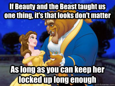 If Beauty and the Beast taught us one thing, it's that looks don't matter As long as you can keep her locked up long enough  Beauty and the beast fixed