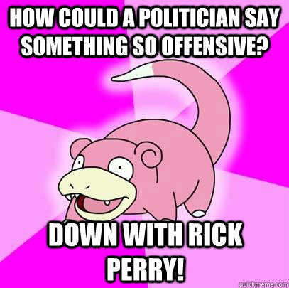 How could a politician say something so offensive? Down with Rick Perry!  Slowpoke