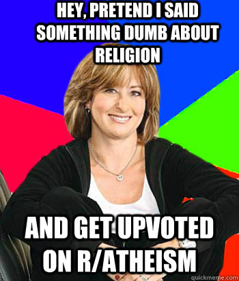 hey, pretend i said something dumb about religion and get upvoted on r/atheism  Sheltering Suburban Mom