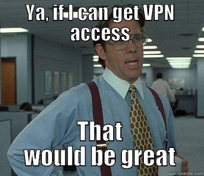 YA, IF I CAN GET VPN ACCESS THAT WOULD BE GREAT Bill Lumbergh