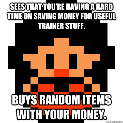 Sees that you're having a hard time on saving money for useful trainer stuff. Buys random items with your money. - Sees that you're having a hard time on saving money for useful trainer stuff. Buys random items with your money.  Pokemon Logic