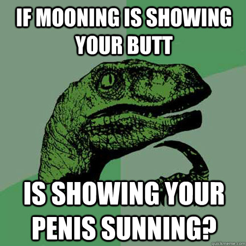 If mooning is showing your butt is showing your penis sunning?  - If mooning is showing your butt is showing your penis sunning?   Philosoraptor