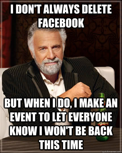 I don't always delete facebook but when I do, i make an event to let everyone know i won't be back this time - I don't always delete facebook but when I do, i make an event to let everyone know i won't be back this time  The Most Interesting Man In The World