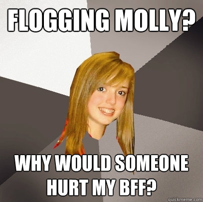 Flogging Molly? why would someone hurt my BFF?  Musically Oblivious 8th Grader