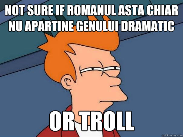 not sure if romanul asta chiar nu apartine genului dramatic or troll  Futurama Fry