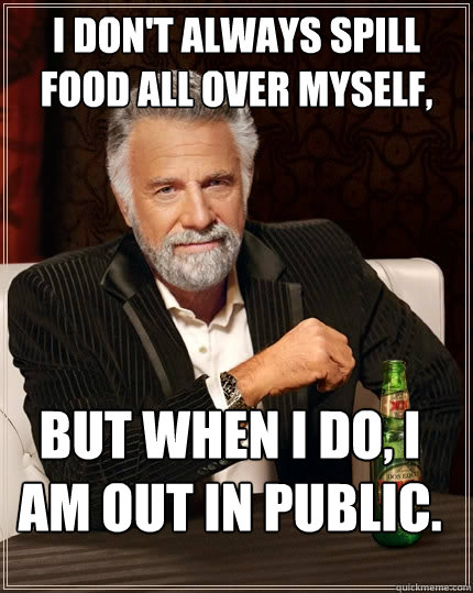 I don't always spill food all over myself, But when I do, I am out in public.  The Most Interesting Man In The World