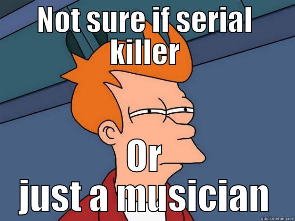 Serial Killer - NOT SURE IF SERIAL KILLER OR JUST A MUSICIAN Futurama Fry