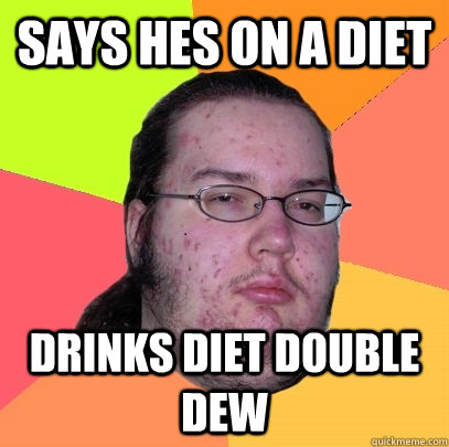 Says hes on a diet Drinks diet double dew  Butthurt Dweller