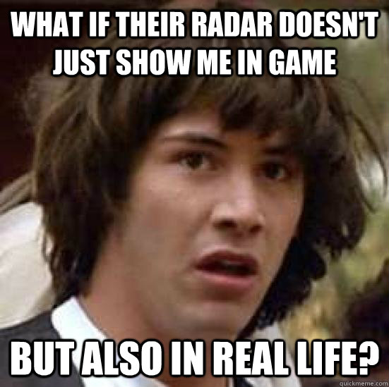 What if their radar doesn't just show me in game but also in real life?  conspiracy keanu