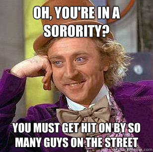 Oh, you're in a Sorority? You must get hit on by so many guys on the street - Oh, you're in a Sorority? You must get hit on by so many guys on the street  Condescending Wonka