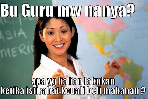 apa yang kalian lakukan - BU GURU MW NANYA?     APA YG KALIAN LAKUKAN KETIKA ISTIRAHAT KCUALI BELI MAKANAN ? Unhelpful High School Teacher