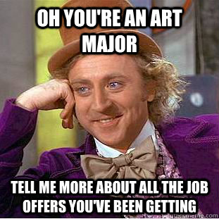 Oh you're an art major tell me more about all the job offers you've been getting  Condescending Wonka