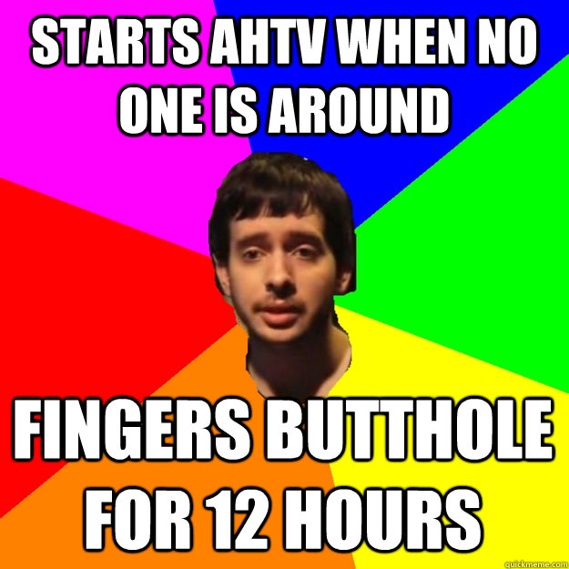 starts ahtv when no one is around fingers butthole for 12 hours  