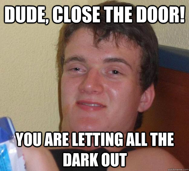 Dude, Close the door! You are letting all the dark out  10 Guy