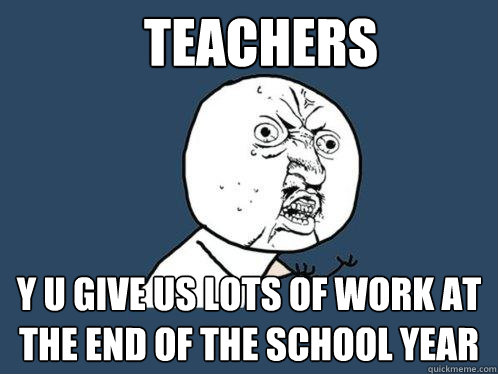 teachers y u give us lots of work at the end of the school year  Y U No