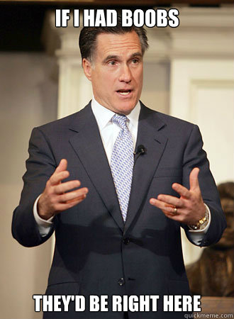 If I had boobs they'd be right here  Relatable Romney