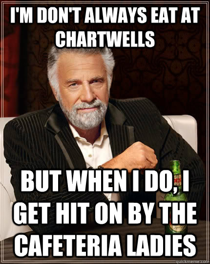 I'm don't always eat at Chartwells but when I do, I get hit on by the cafeteria ladies  The Most Interesting Man In The World