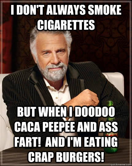 I don't always smoke cigarettes but when I doodoo caca peepee and ass fart!  and i'm eating crap burgers!  The Most Interesting Man In The World