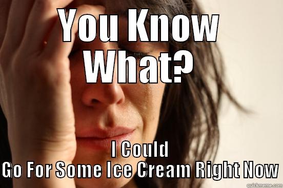 YOU KNOW WHAT? I COULD GO FOR SOME ICE CREAM RIGHT NOW First World Problems