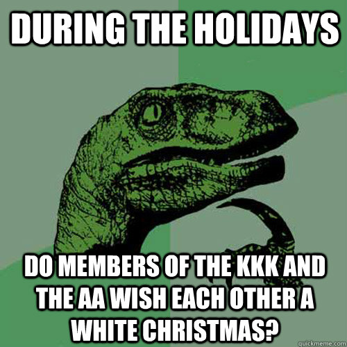 During the holidays Do members of the KKK and the AA wish each other a white christmas?  Philosoraptor