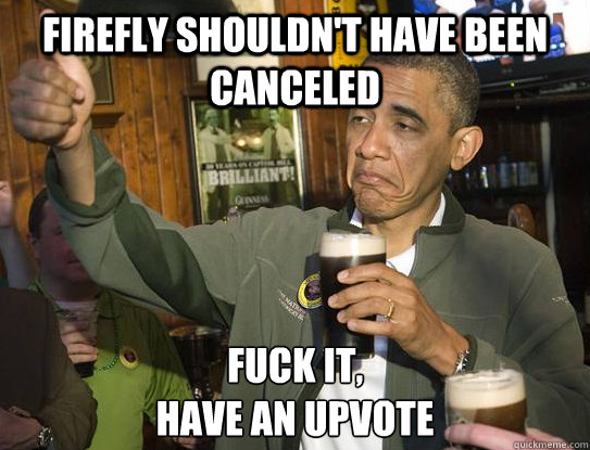 Firefly shouldn't have been canceled Fuck it,
have an upvote  Upvoting Obama