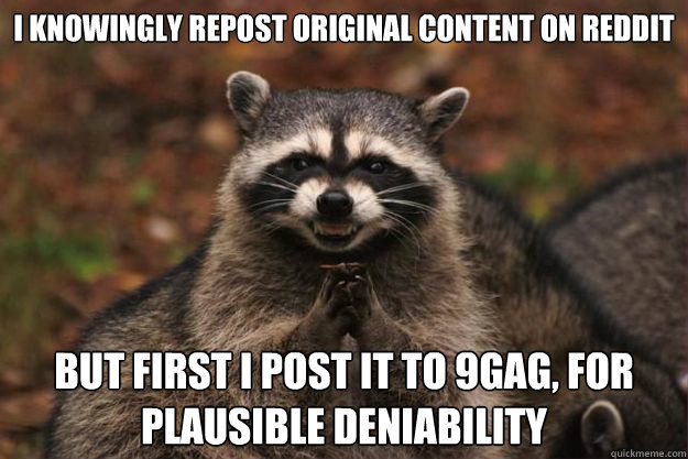 I knowingly repost original content on reddit But first I post it to 9gag, for plausible deniability
 - I knowingly repost original content on reddit But first I post it to 9gag, for plausible deniability
  Evil Plotting Raccoon