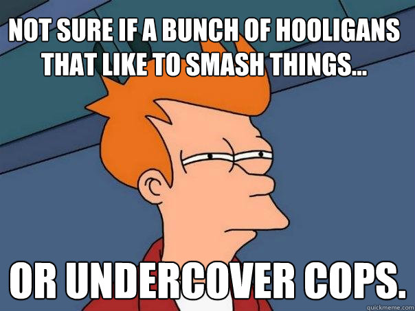 Not sure if a bunch of hooligans that like to smash things... Or undercover cops.  Futurama Fry