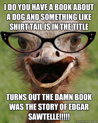 I do you have a book about a dog and something like shirt tail is in the title Turns out the damn book was The Story of Edgar Sawtelle!!!!!  Judgmental Bookseller Ostrich