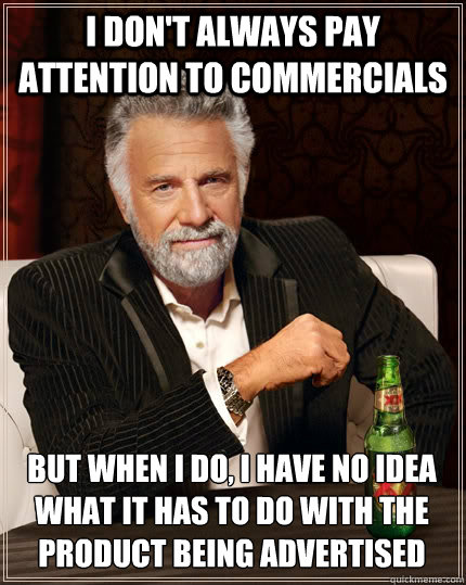 I don't always pay attention to commercials But when I do, I have no idea what it has to do with the product being advertised - I don't always pay attention to commercials But when I do, I have no idea what it has to do with the product being advertised  The Most Interesting Man In The World