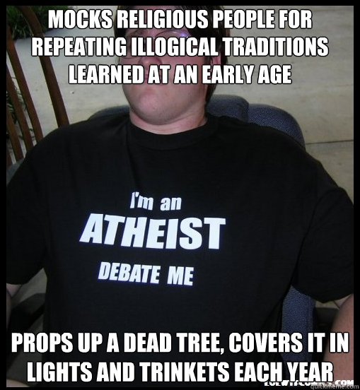 mocks religious people for repeating illogical traditions learned at an early age props up a dead tree, covers it in lights and trinkets each year  Scumbag Atheist