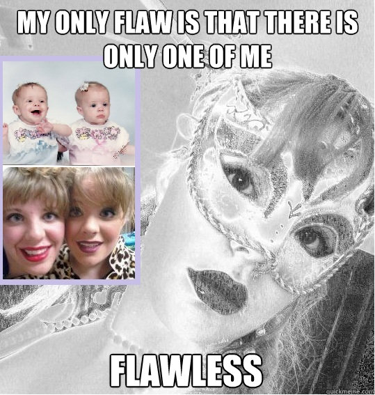 My only flaw is that there is only one of me flawless  