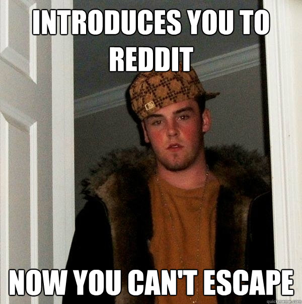 Introduces you to reddit now you can't escape  Scumbag Steve