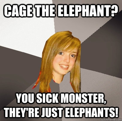 Cage the Elephant? you sick monster, they're just elephants!  Musically Oblivious 8th Grader