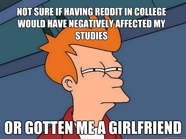 Not sure if having Reddit in college would have negatively affected my studies or gotten me a girlfriend  Futurama Fry