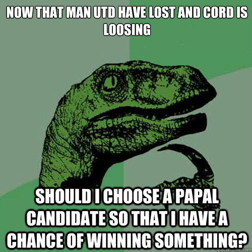 now that man utd have lost and cord is loosing should i choose a papal candidate so that i have a chance of winning something?  Philosoraptor