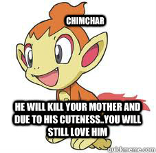 Chimchar he will kill your mother and due to his cuteness..you will still love him  overly cute chimchar