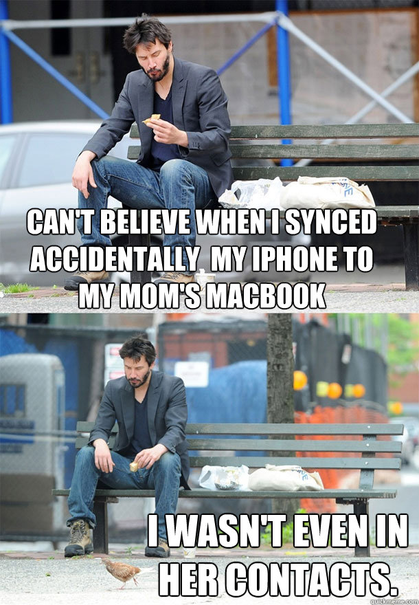 Can't believe when I synced accidentally  my iPhone to my mom's MacBook I wasn't even in her Contacts. - Can't believe when I synced accidentally  my iPhone to my mom's MacBook I wasn't even in her Contacts.  Sad Keanu