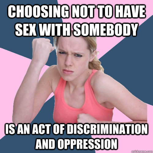 Choosing not to have sex with somebody Is an act of discrimination and oppression  Social Justice Sally