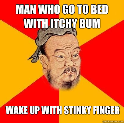 man who go to bed with itchy bum wake up with stinky finger  Confucius says