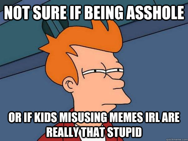 not sure if being asshole or if kids misusing memes irl are really that stupid - not sure if being asshole or if kids misusing memes irl are really that stupid  Futurama Fry