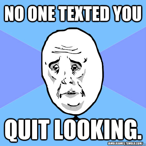 NO ONE TEXTED YOU QUIT LOOKING. jamblrjames.tumblr.com/  Okay Guy