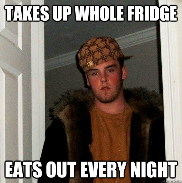 Takes up whole fridge Eats out every night  Scumbag Steve