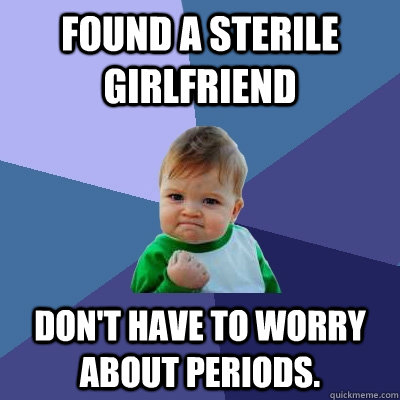 Found a sterile girlfriend Don't have to worry about periods.  Success Kid